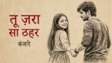 Tu Zara Sa Thehar Lyrics – Emang | Banjaare